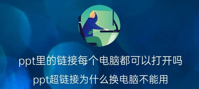 ppt里的链接每个电脑都可以打开吗 ppt超链接为什么换电脑不能用？